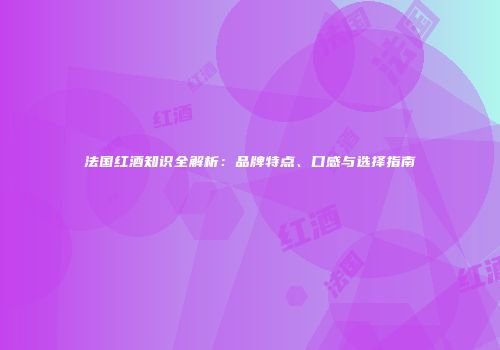 法国红酒知识全解析：品牌特点、口感与选择指南