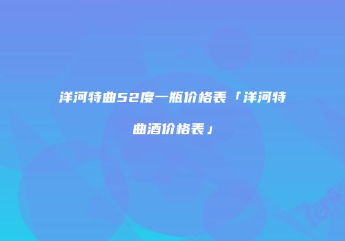 洋河特曲52度一瓶价格表「洋河特曲酒价格表」
