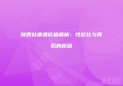 陕西杜康酒价格解析：性价比与背后的原因