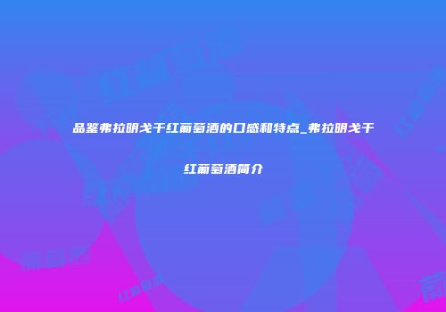品鉴弗拉明戈干红葡萄酒的口感和特点_弗拉明戈干红葡萄酒简介