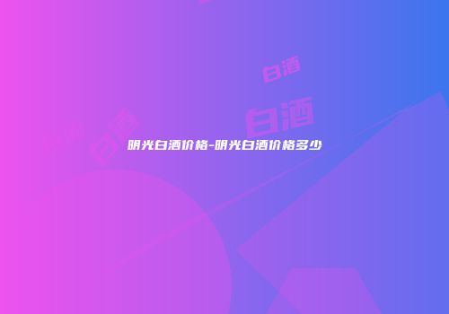 明光白酒价格-明光白酒价格多少