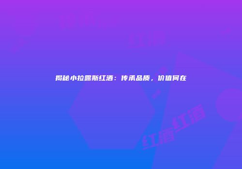 揭秘小拉露斯红酒：传承品质，价值何在