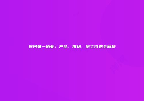 洋河第一酒业：产品、市场、员工待遇全解析