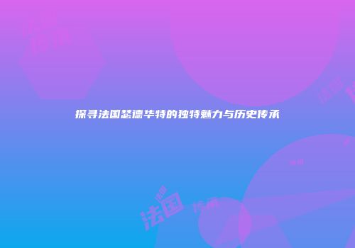 探寻法国瑟德华特的独特魅力与历史传承
