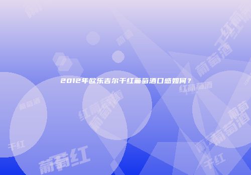 2012年欧乐吉尔干红葡萄酒口感如何？