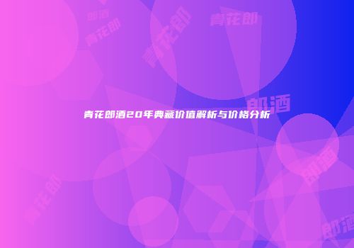 青花郎酒20年典藏价值解析与价格分析