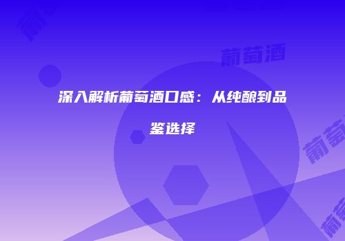 深入解析葡萄酒口感：从纯酿到品鉴选择