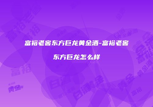 富裕老窖东方巨龙黄金酒-富裕老窖东方巨龙怎么样