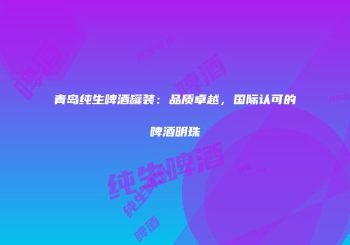 青岛纯生啤酒罐装：品质卓越，国际认可的啤酒明珠