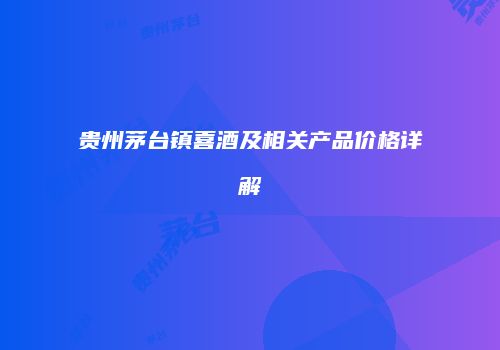 贵州茅台镇喜酒及相关产品价格详解