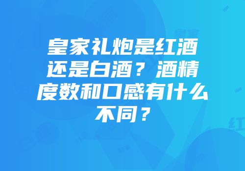 皇家礼炮是红酒还是白酒？酒精度数和口感有什么不同？