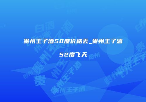 贵州王子酒50度价格表_贵州王子酒52度飞天
