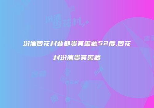 汾酒杏花村晋都贵宾窖藏52度,杏花村汾酒贵宾窖藏
