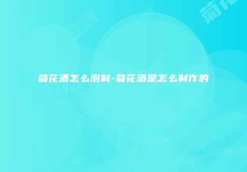菊花酒怎么泡制-菊花酒是怎么制作的