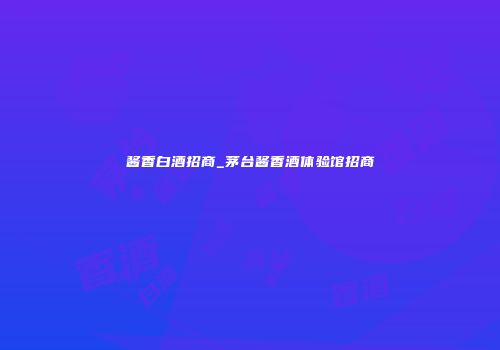酱香白酒招商_茅台酱香酒体验馆招商