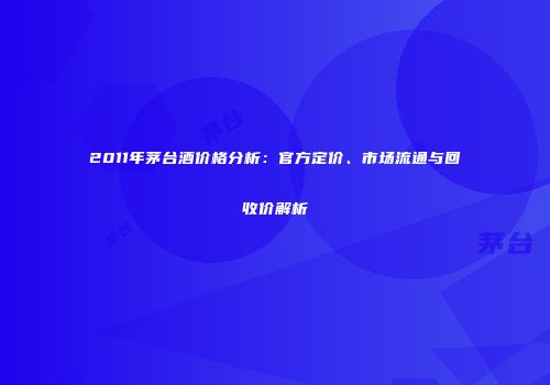 2011年茅台酒价格分析：官方定价、市场流通与回收价解析