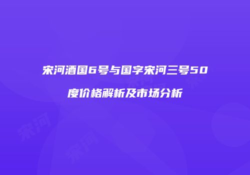 宋河酒国6号与国字宋河三号50度价格解析及市场分析