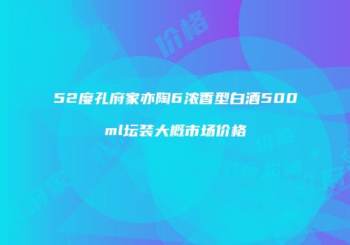 52度孔府家亦陶6浓香型白酒500ml坛装大概市场价格