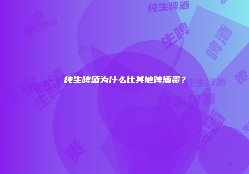 纯生啤酒为什么比其他啤酒贵？