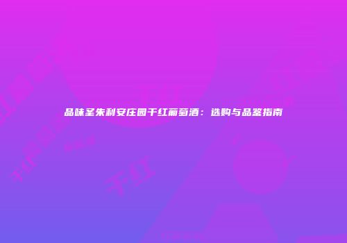 品味圣朱利安庄园干红葡萄酒：选购与品鉴指南
