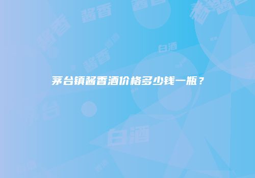 茅台镇酱香酒价格多少钱一瓶？