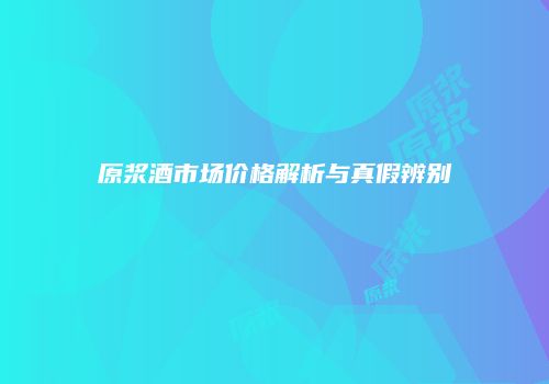 原浆酒市场价格解析与真假辨别