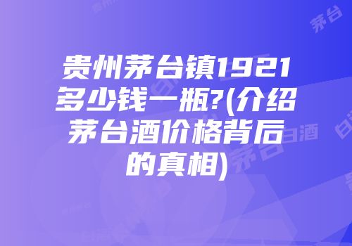 贵州茅台镇1921多少钱一瓶?(介绍茅台酒价格背后的真相)
