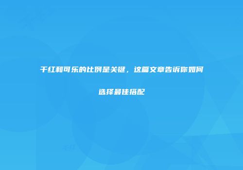 干红和可乐的比例是关键，这篇文章告诉你如何选择最佳搭配