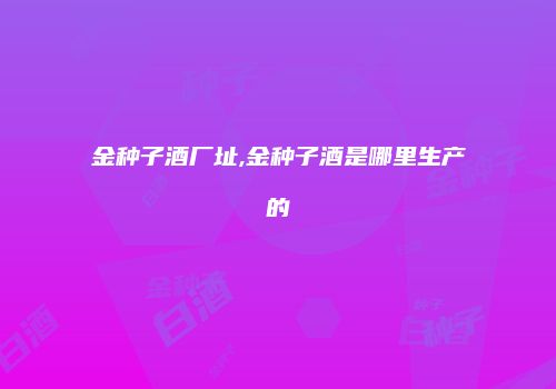金种子酒厂址,金种子酒是哪里生产的