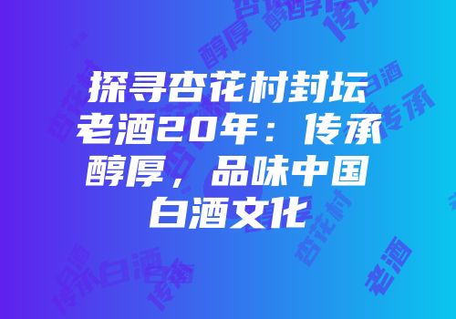 探寻杏花村封坛老酒20年：传承醇厚，品味中国白酒文化