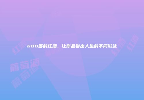 600多的红酒，让你品尝出人生的不同滋味
