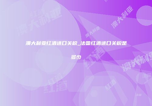 澳大利亚红酒进口关税_法国红酒进口关税是多少