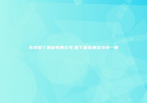 东莞但丁酒业有限公司,但丁葡萄酒多少钱一瓶