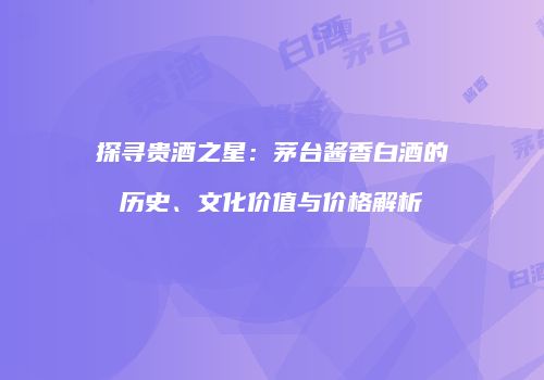 探寻贵酒之星：茅台酱香白酒的历史、文化价值与价格解析