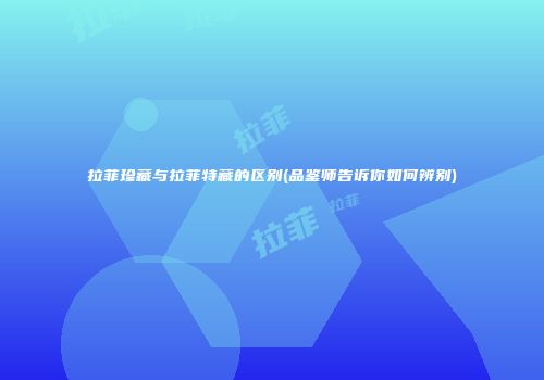 拉菲珍藏与拉菲特藏的区别(品鉴师告诉你如何辨别)