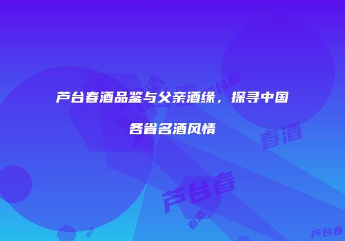 芦台春酒品鉴与父亲酒缘，探寻中国各省名酒风情