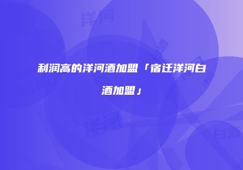 利润高的洋河酒加盟「宿迁洋河白酒加盟」