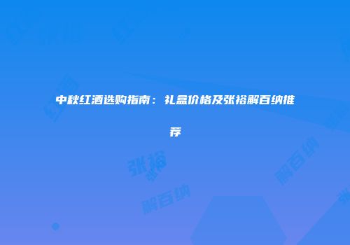 中秋红酒选购指南：礼盒价格及张裕解百纳推荐