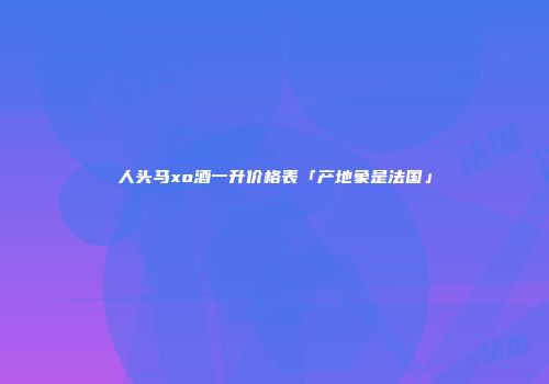人头马xo酒一升价格表「产地象是法国」