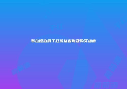 布拉德伯爵干红价格查询及购买指南