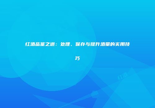 红酒品鉴之道：处理、保存与提升酒量的实用技巧