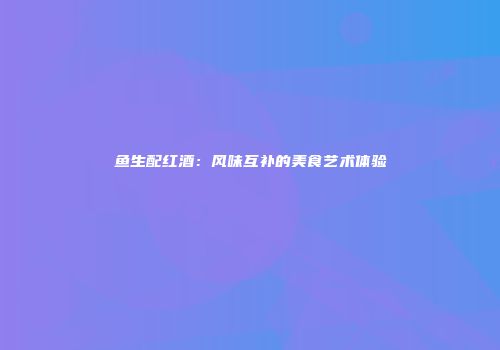 鱼生配红酒：风味互补的美食艺术体验