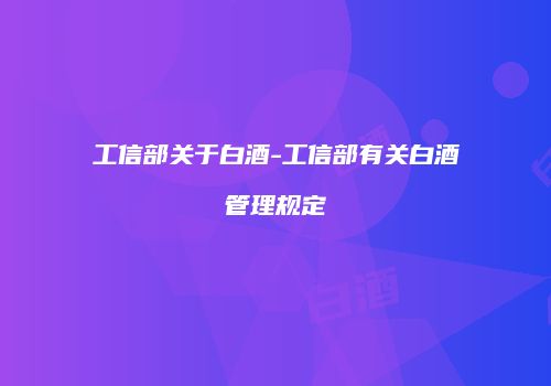 工信部关于白酒-工信部有关白酒管理规定
