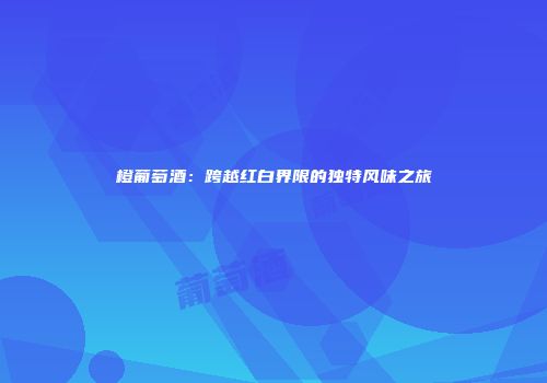 橙葡萄酒：跨越红白界限的独特风味之旅