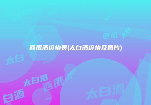 西凤酒价格表(太白酒价格及图片)