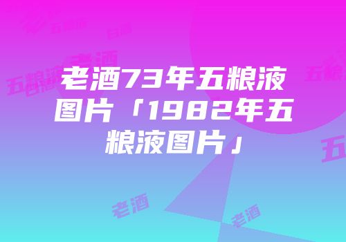 老酒73年五粮液图片「1982年五粮液图片」