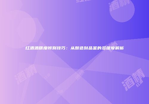 红酒酒精度辨别技巧：从酿造到品鉴的多维度解析