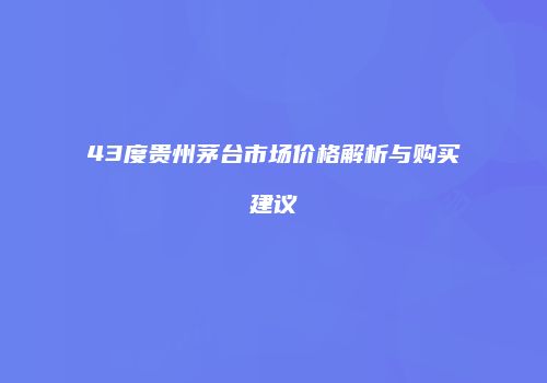 43度贵州茅台市场价格解析与购买建议