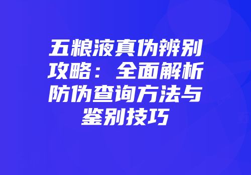 五粮液真伪辨别攻略：全面解析防伪查询方法与鉴别技巧
