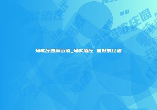 玛歌庄园葡萄酒_玛歌酒庄 最好的红酒